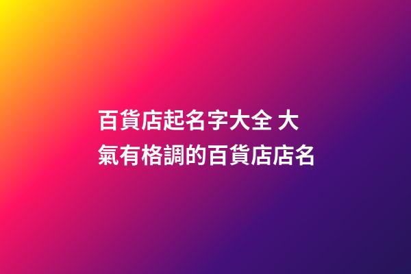 百貨店起名字大全 大氣有格調的百貨店店名-第1張-店鋪起名-玄機派